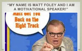 “MY NAME IS MATT FOLEY AND I AM 
A MOTIVATIONAL SPEAKER!” 
 