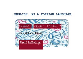 ENGLISH AS A FOREIGN LANGUAGE
School Year: 2016-17
Institut Flix
Mercè Ballabriga
 