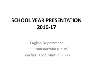 SCHOOL YEAR PRESENTATION
2016-17
English Department
I.E.S. Praia Barraña (Boiro)
Teacher: Xosé Manuel Rivas
 