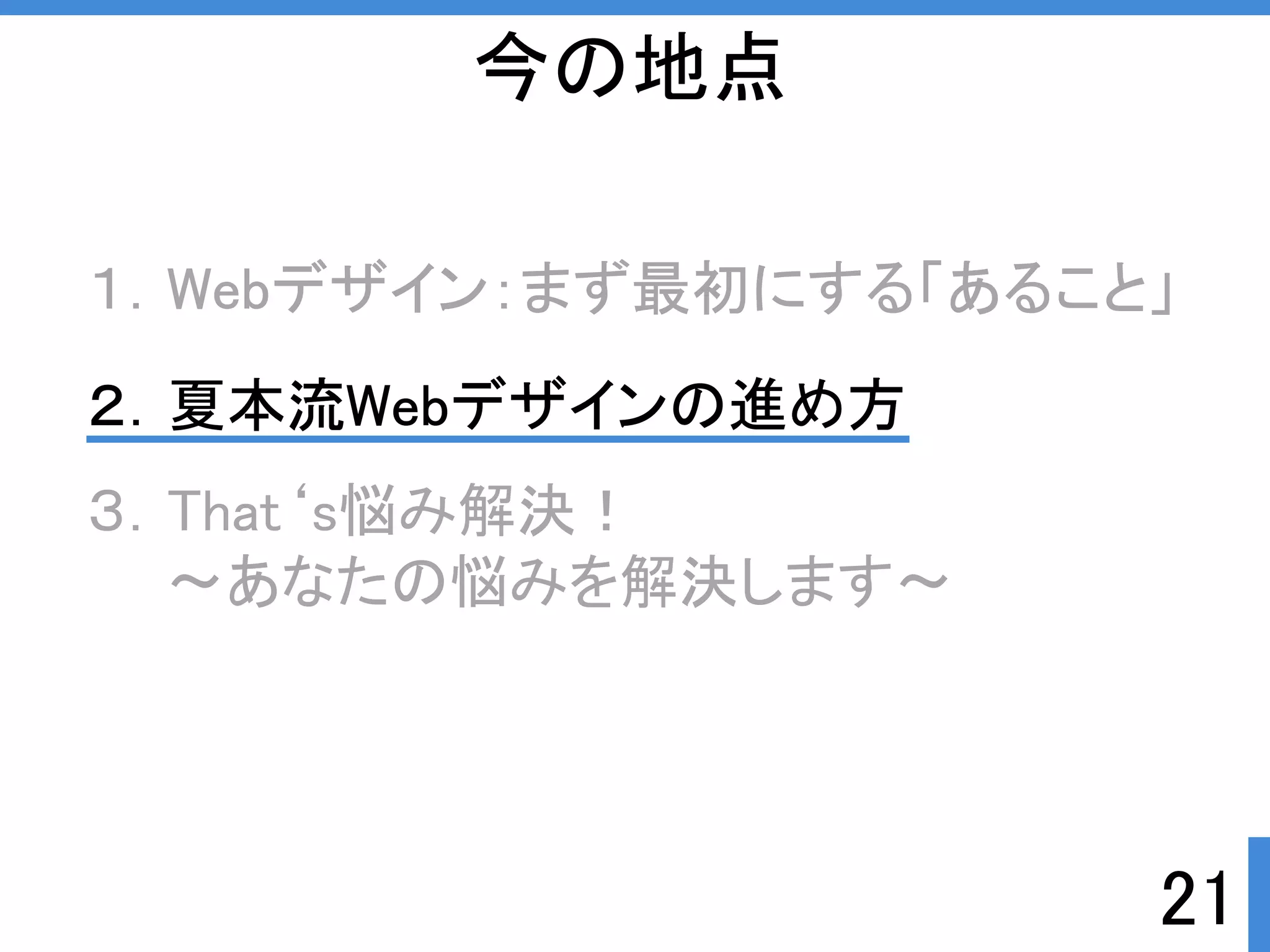 今の地点 
１．Webデザイン：まず最初にする「あること」 
２．夏本流Webデザインの進め方 
３．That‘s悩み解決ぱ 
21 
～あなたの悩みを解決します～ 
 