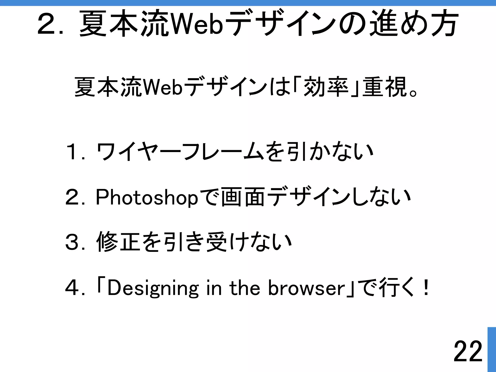 ２．夏本流Webデザインの進め方 
夏本流Webデザインは「効率」重視。 
22 
１．ワイヤーフレームを引かない 
２．Photoshopで画面デザインしない 
３．修正を引き受けない 
４．「Designing in the browser」で行くぱ 
 