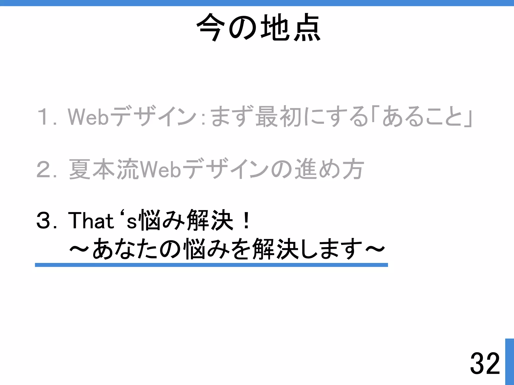 今の地点 
１．Webデザイン：まず最初にする「あること」 
32 
２．夏本流Webデザインの進め方 
３．That‘s悩み解決ぱ 
～あなたの悩みを解決します～ 
 