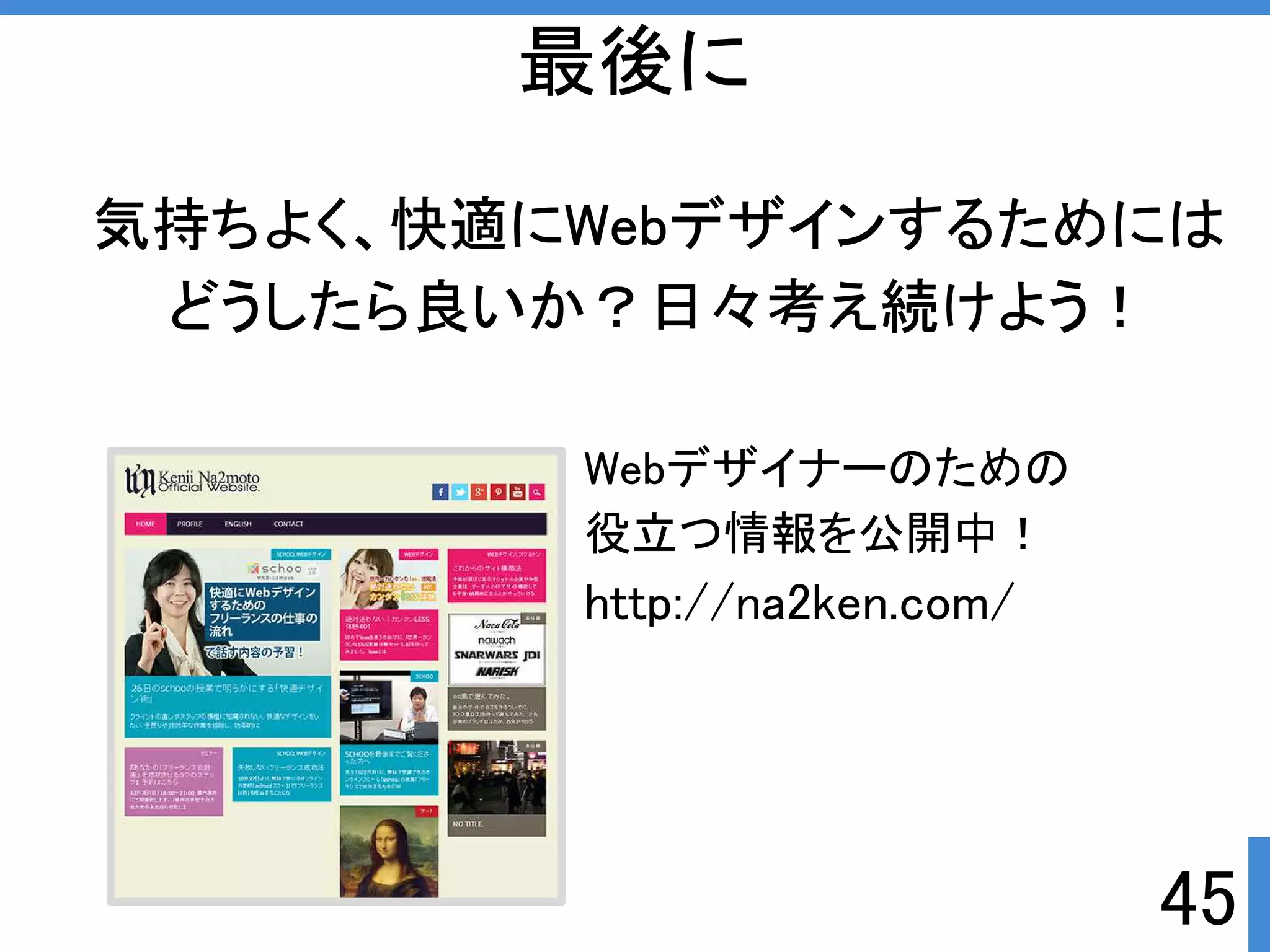 45 
最後に 
気持ちよく、快適にWebデザインするためには 
どうしたら良いか？日々考え続けようぱ 
Webデザイナーのための 
役立つ情報を公開中ぱ 
http://na2ken.com/ 
