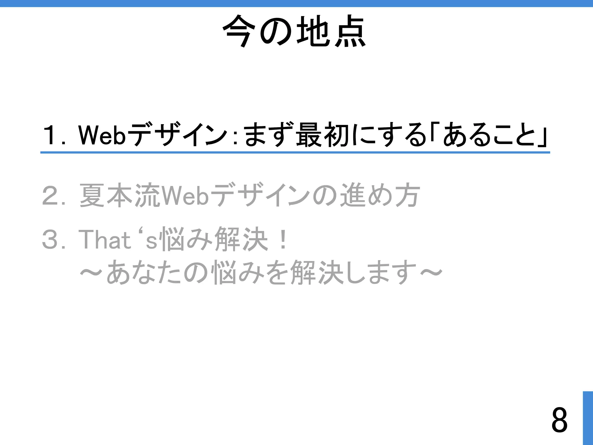 8 
今の地点 
１．Webデザイン：まず最初にする「あること」 
２．夏本流Webデザインの進め方 
３．That‘s悩み解決ぱ 
～あなたの悩みを解決します～ 
 
