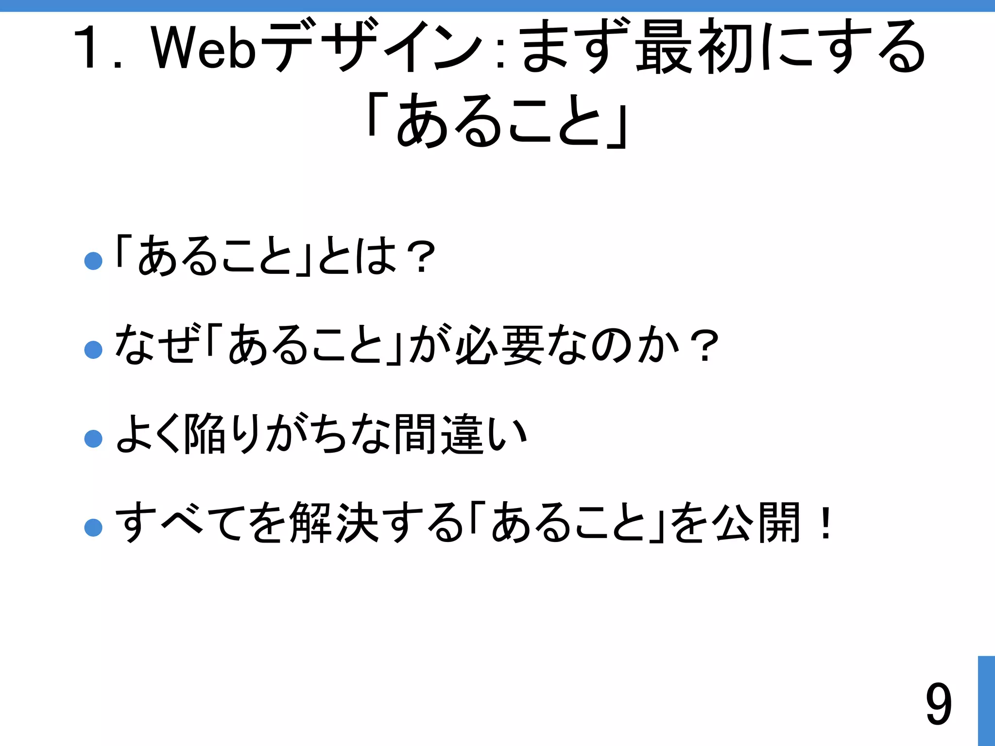 １．Webデザイン：まず最初にする 
9 
「あること」 
「あること」とは？ 
なぜ「あること」が必要なのか？ 
よく陥りがちな間違い 
すべてを解決する「あること」を公開ぱ 
 