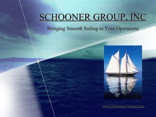 SCHOONER GROUP, INC Bringing Smooth Sailing to Your Operations www.Schooner-Group.com 