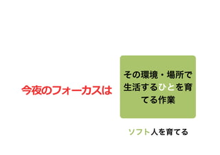 その環境・場所で
今夜のフォーカスは	
     生活するひとを育
                  てる作業


                ソフト人を育てる
 