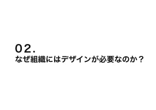 0２.
なぜ組織にはデザインが必要なのか？
 