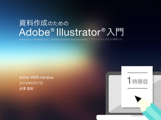 資料作成のための
Adobe®
Illustrator®
入門
AdobeおよびIllustratorは、Adobe Systems Incorporated（アドビシステムズ社）の商標です。
時限目1２０１３年６月１７日
金澤 直毅
schoo WEB-campus
 