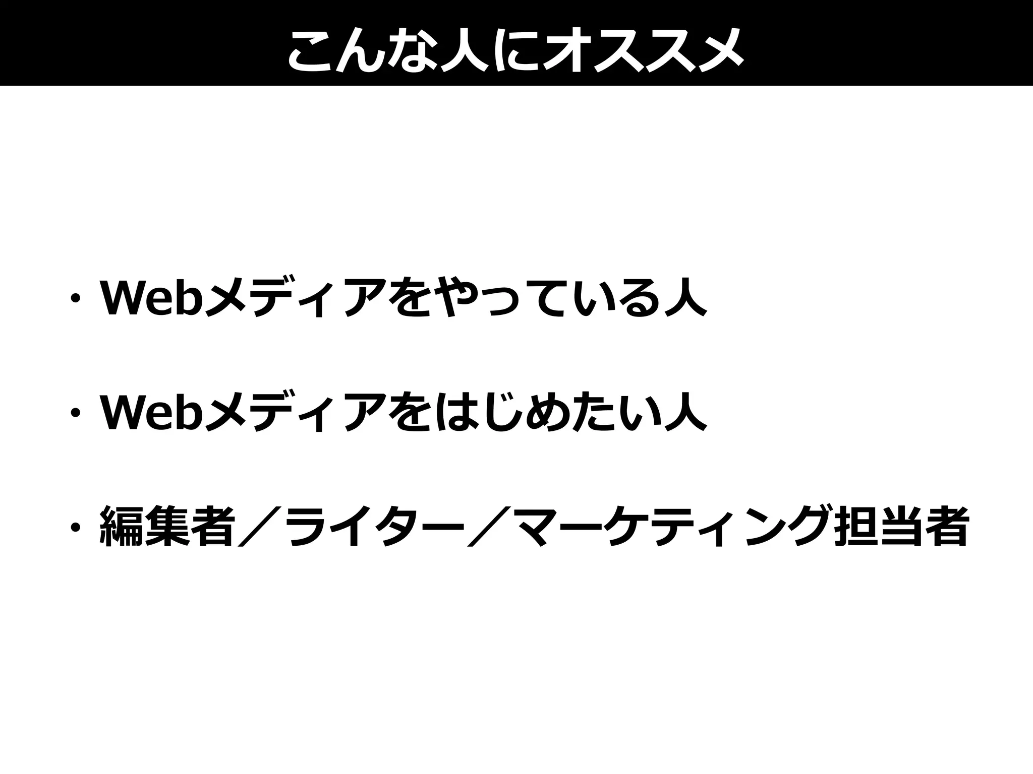 こんな⼈人にオススメ
・Webメディアをやっている⼈人
・Webメディアをはじめたい⼈人
・編集者／ライター／マーケティング担当者
 