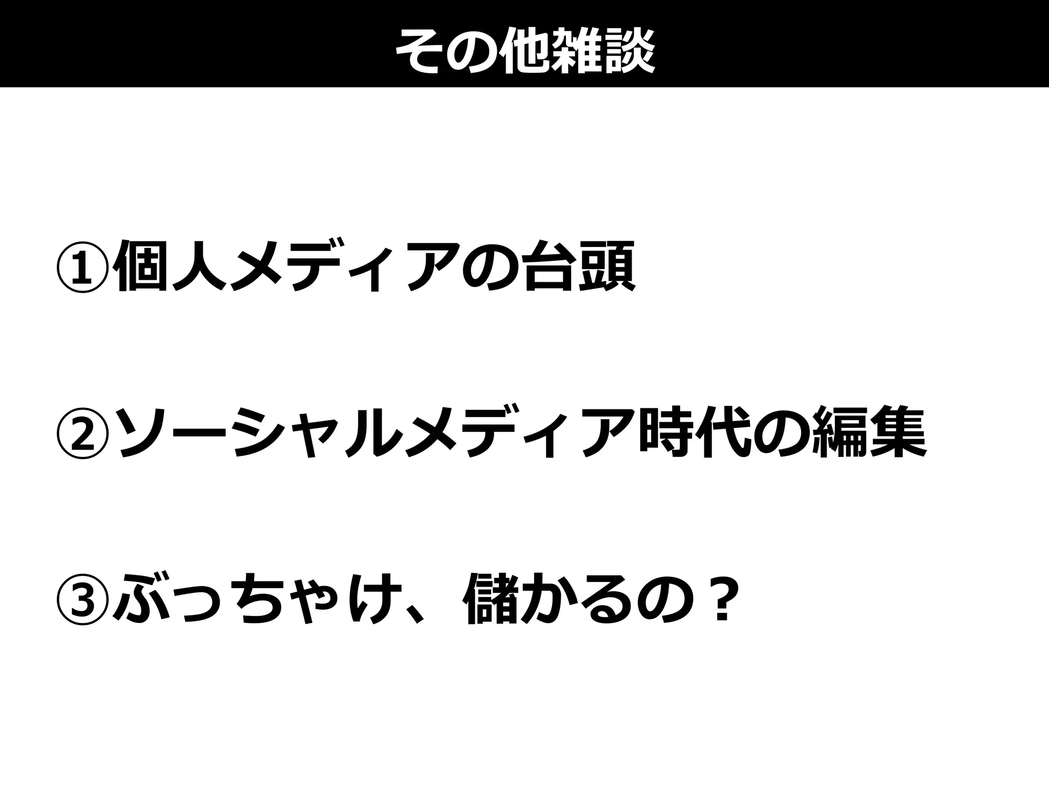 その他雑談
①個⼈人メディアの台頭
②ソーシャルメディア時代の編集
③ぶっちゃけ、儲かるの？
 