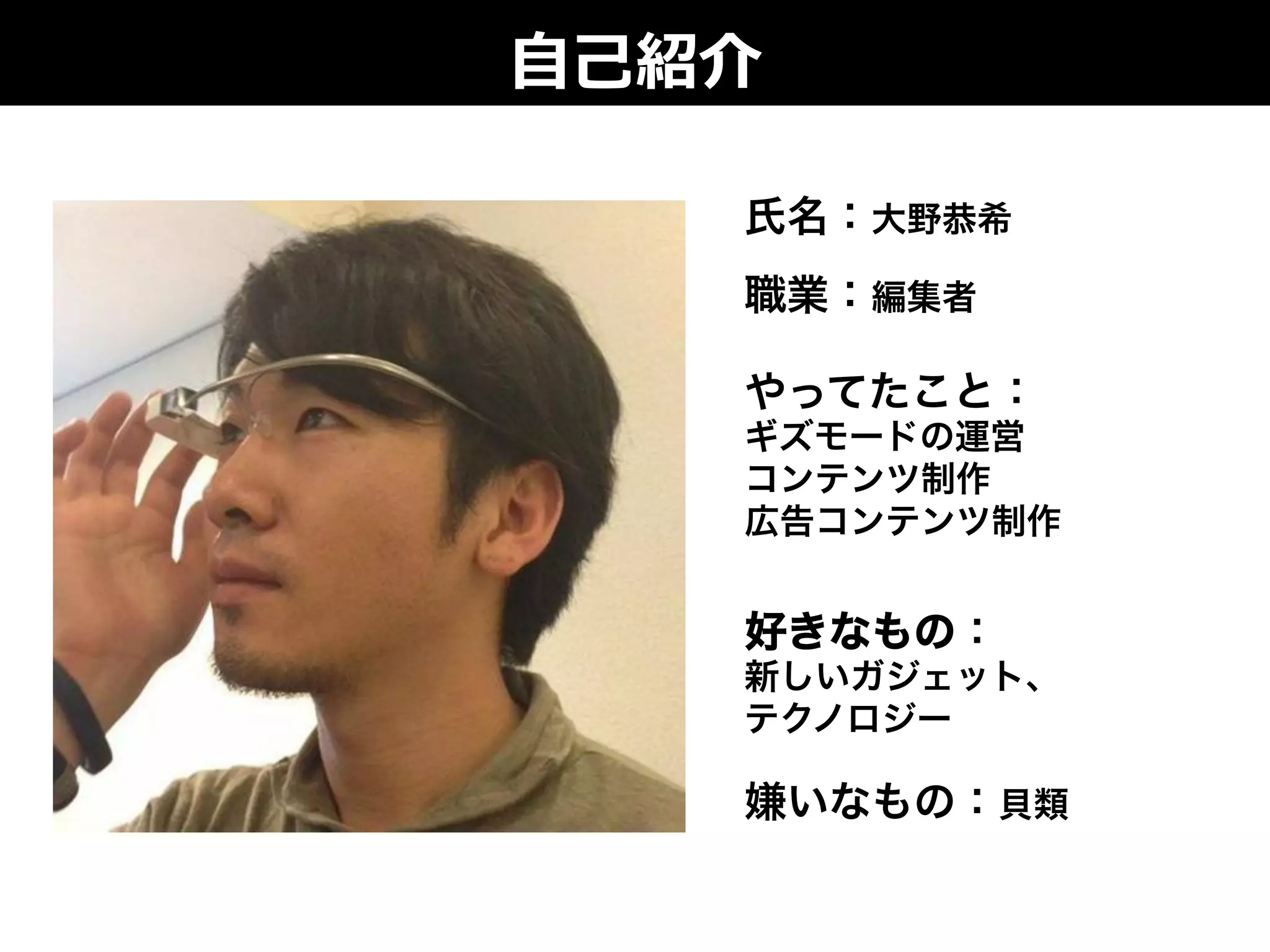 ⾃自⼰己紹介
氏名：大野恭希
職業：編集者
やってたこと：
ギズモードの運営
コンテンツ制作
広告コンテンツ制作
好きなもの：
新しいガジェット、
テクノロジー
嫌いなもの：貝類
 
