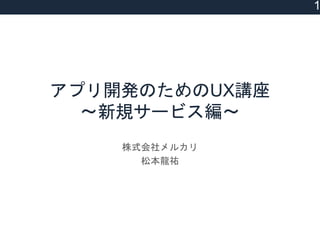 アプリ開発のためのUX講座
〜新規サービス編〜
株式会社メルカリ
松本龍祐
1
(c) Ryosuke Matsumoto.
 