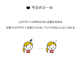 UXデザインが何のために必要かを知る
企業でUXデザインを取り入れるノウハウがなんとなく分かる
今⽇日のゴール
!!
 