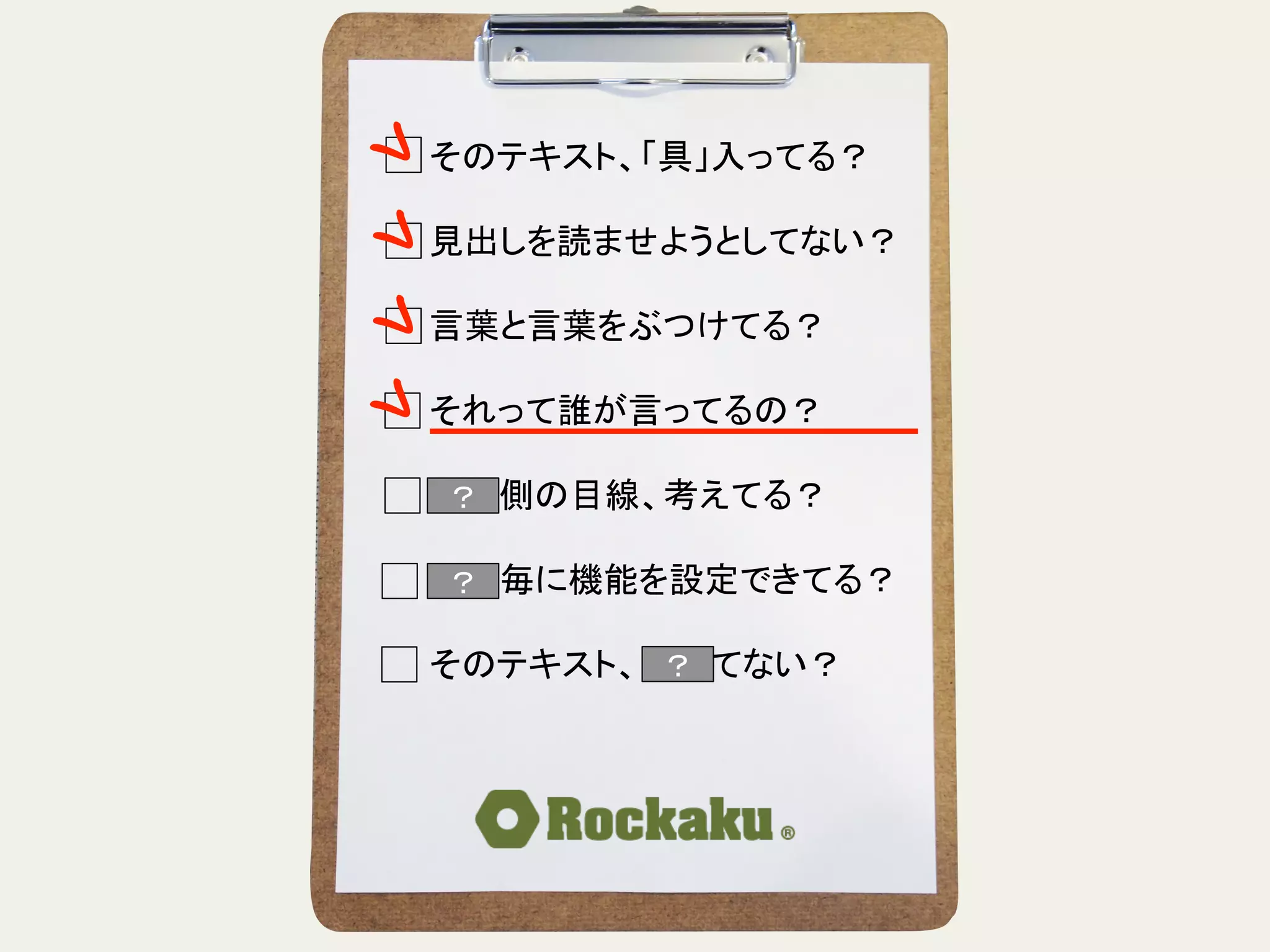 そのテキスト、「具」入ってる？	
  
	
  
見出しを読ませようとしてない？	
  
	
  
言葉と言葉をぶつけてる？	
  
	
  
それって誰が言ってるの？	
  
	
  
読む側の目線、考えてる？	
  
	
  
段落毎に機能を設定できてる？	
  
	
  
そのテキスト、揺れてない？	
？	
？	
？	
 