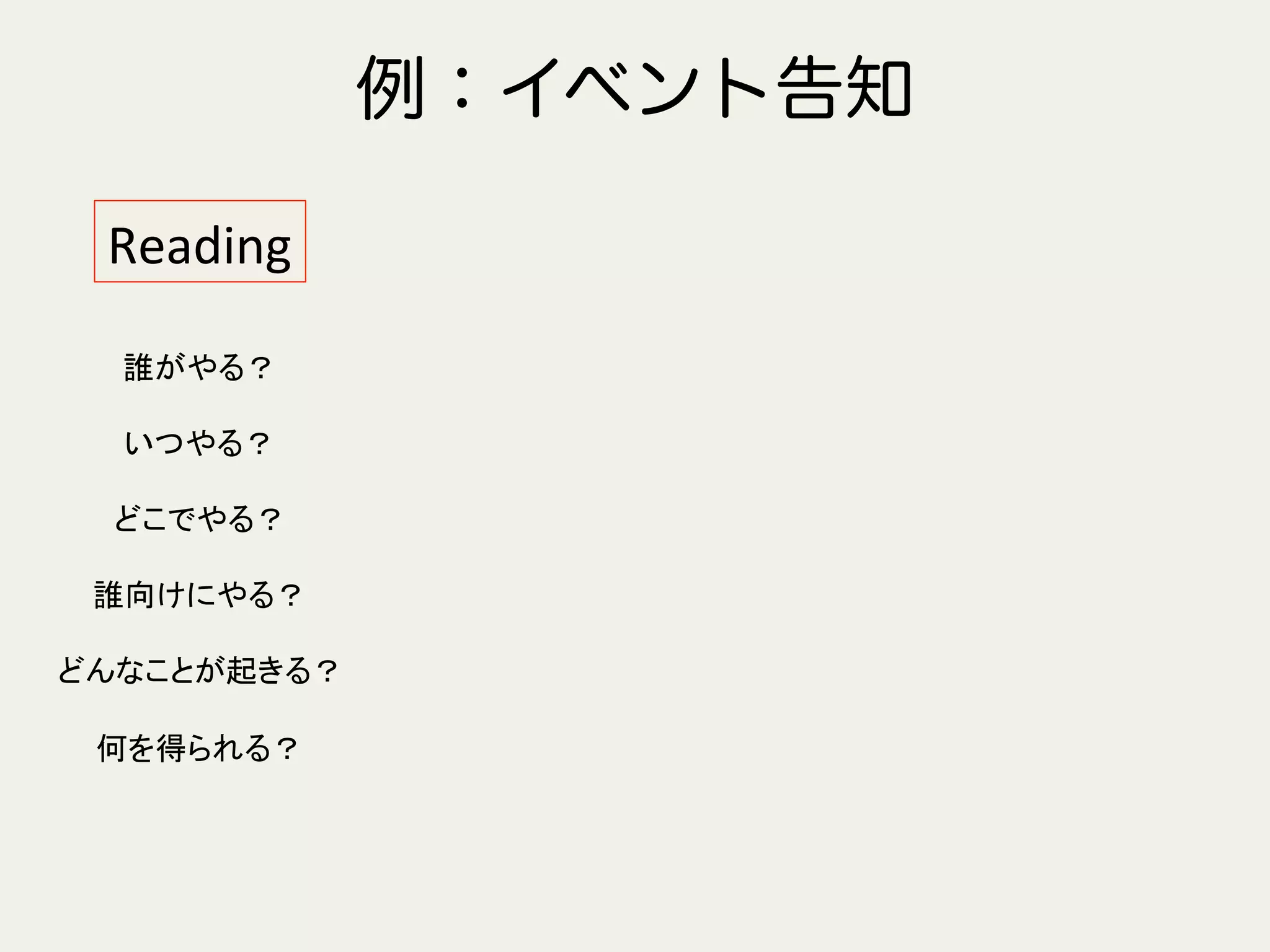 例：イベント告知
Reading	
誰がやる？	
  
	
  
いつやる？	
  
	
  
どこでやる？	
  
	
  
誰向けにやる？	
  
	
  
どんなことが起きる？	
  
	
  
何を得られる？	
  
 