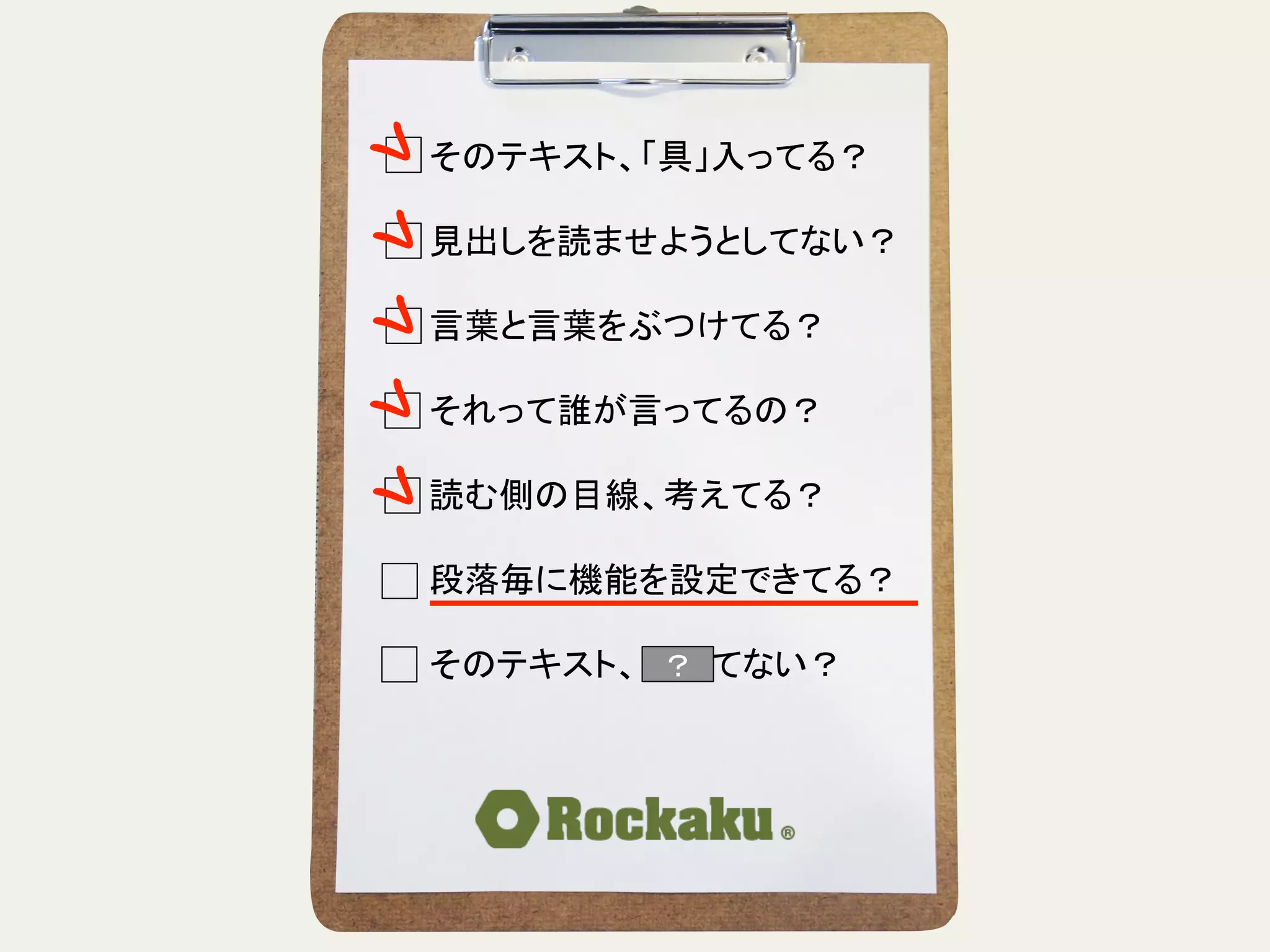 そのテキスト、「具」入ってる？	
  
	
  
見出しを読ませようとしてない？	
  
	
  
言葉と言葉をぶつけてる？	
  
	
  
それって誰が言ってるの？	
  
	
  
読む側の目線、考えてる？	
  
	
  
段落毎に機能を設定できてる？	
  
	
  
そのテキスト、揺れてない？	
？	
 