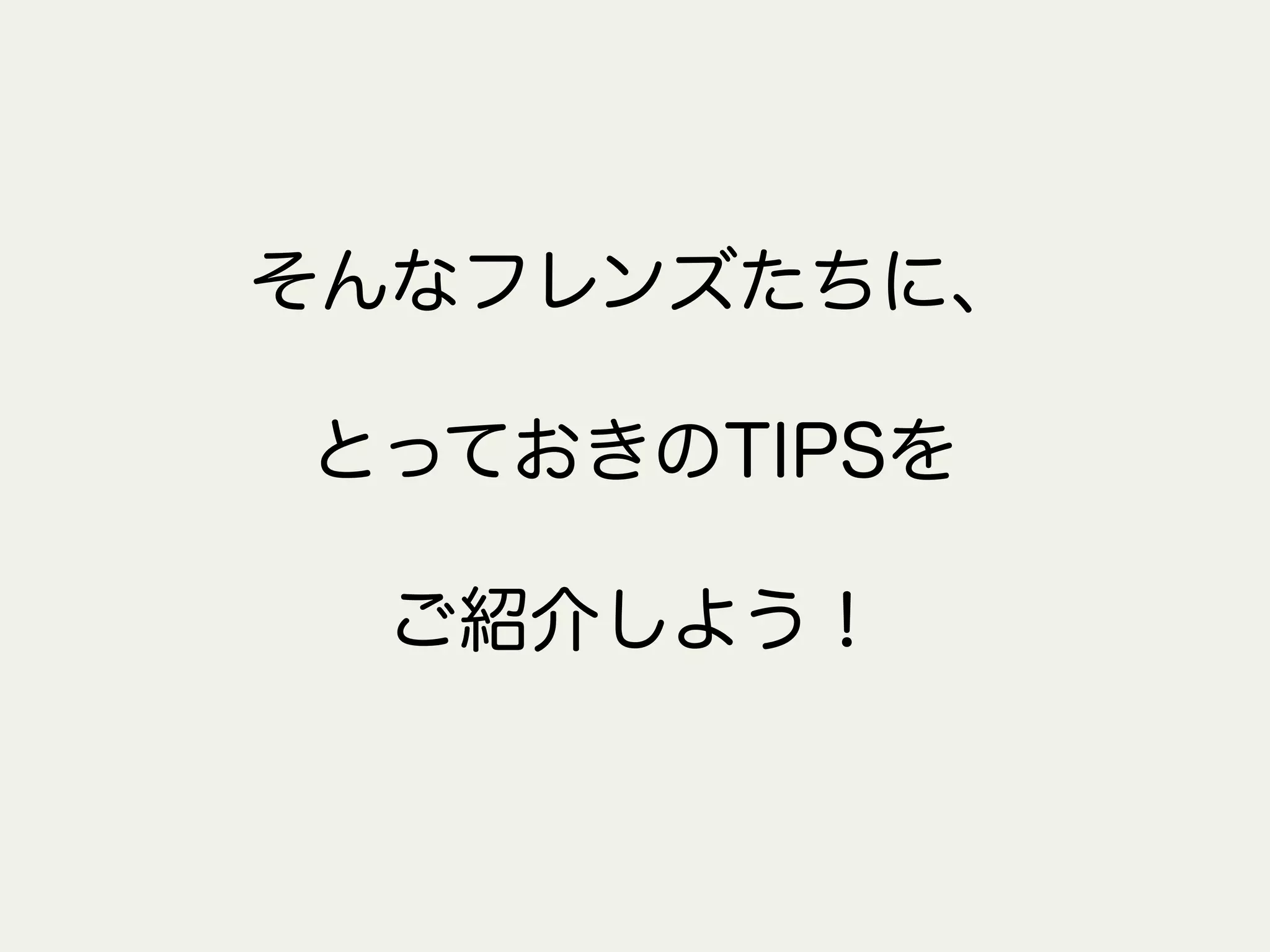 そんなフレンズたちに、
とっておきのTIPSを
ご紹介しよう！
 