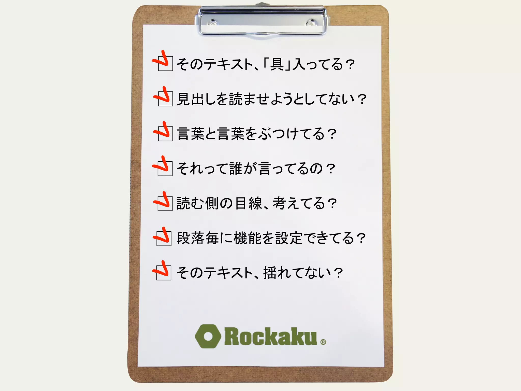 そのテキスト、「具」入ってる？	
  
	
  
見出しを読ませようとしてない？	
  
	
  
言葉と言葉をぶつけてる？	
  
	
  
それって誰が言ってるの？	
  
	
  
読む側の目線、考えてる？	
  
	
  
段落毎に機能を設定できてる？	
  
	
  
そのテキスト、揺れてない？	
 