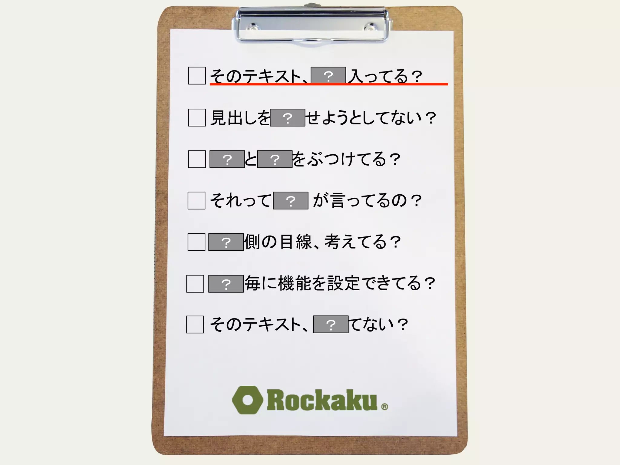 そのテキスト、「具」入ってる？	
  
	
  
見出しを読ませようとしてない？	
  
	
  
言葉と言葉をぶつけてる？	
  
	
  
それって誰　　が言ってるの？	
  
	
  
読む側の目線、考えてる？	
  
	
  
段落毎に機能を設定できてる？	
  
	
  
そのテキスト、揺れてない？	
？	
？	
？	
？	
？	
 ？	
？	
？	
 