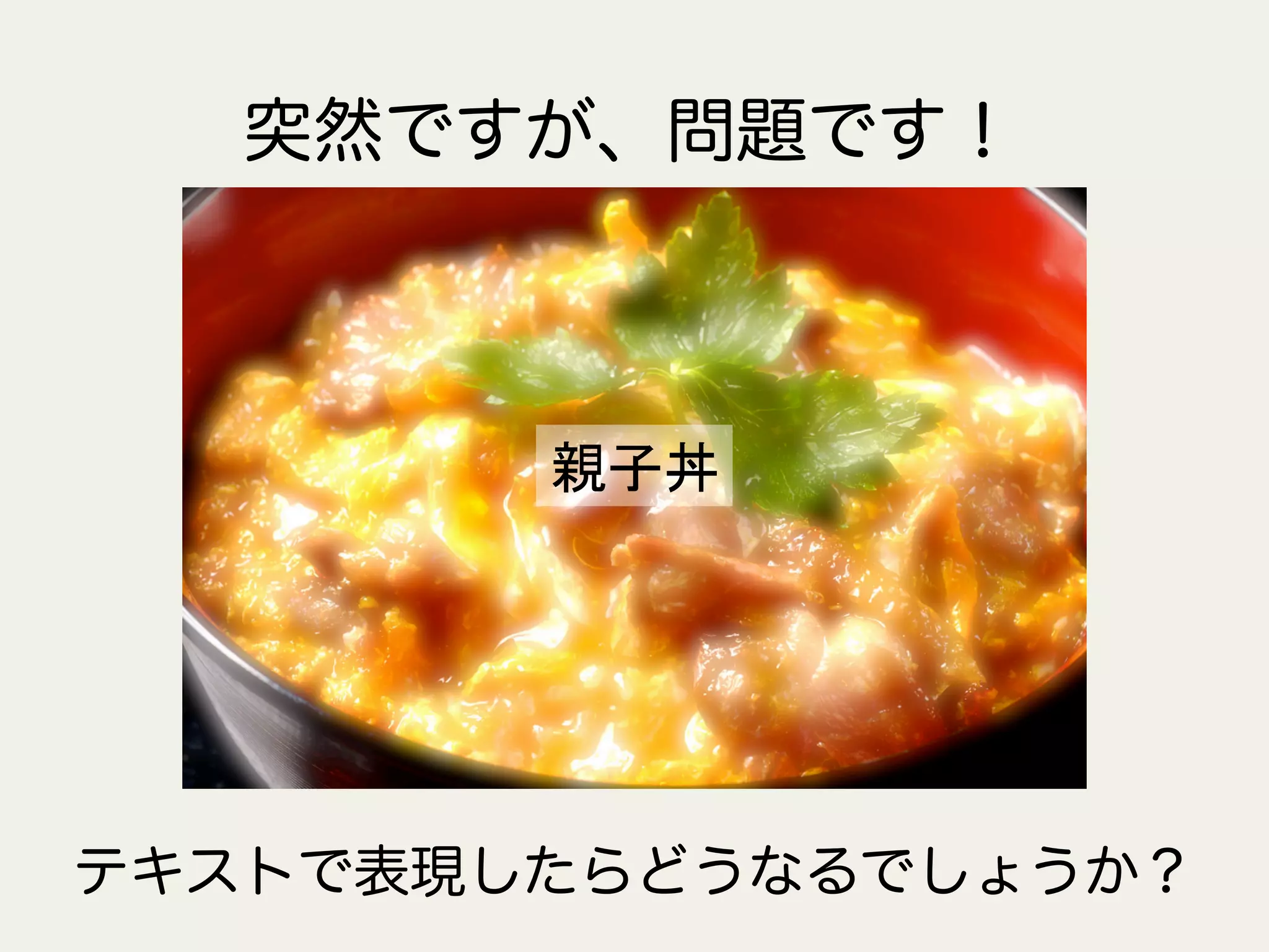 突然ですが、問題です！
親子丼	
テキストで表現したらどうなるでしょうか？
 