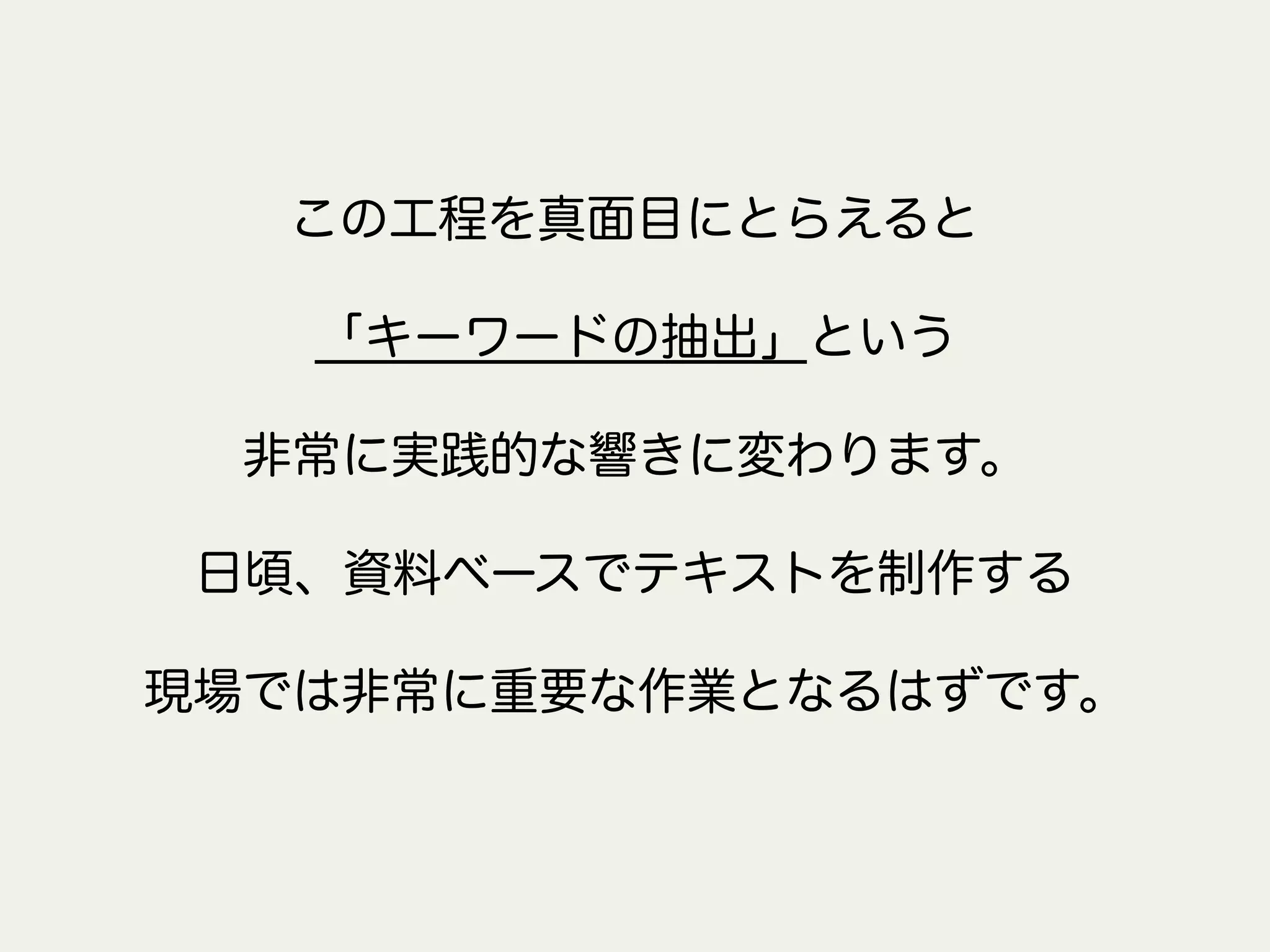 この工程を真面目にとらえると
「キーワードの抽出」という
非常に実践的な響きに変わります。
日頃、資料ベースでテキストを制作する
現場では非常に重要な作業となるはずです。
 