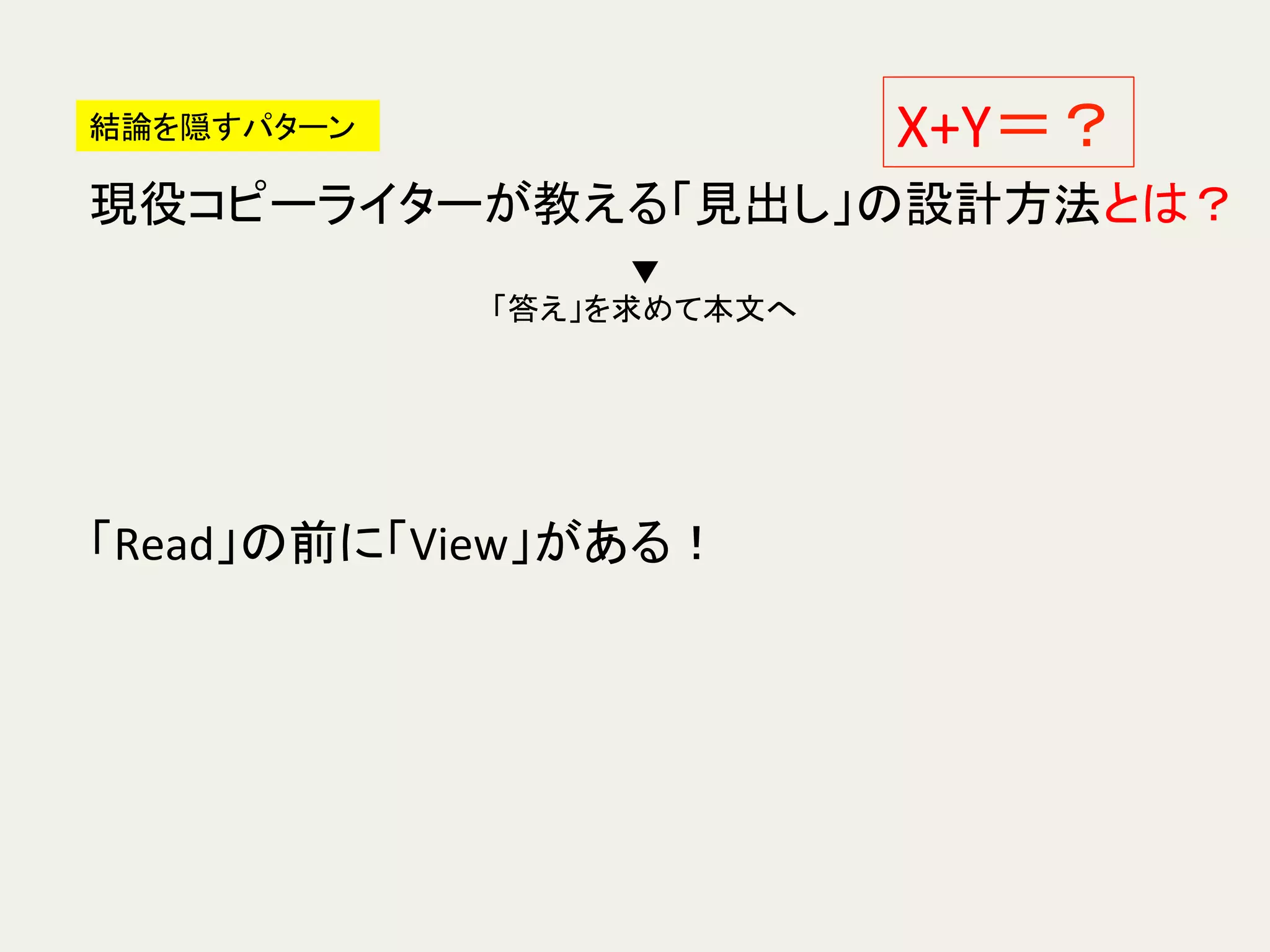 結論を隠すパターン	
  
現役コピーライターが教える「見出し」の設計方法とは？	
「Read」の前に「View」がある！	
X+Y＝？	
▼	
  
「答え」を求めて本文へ	
  
 