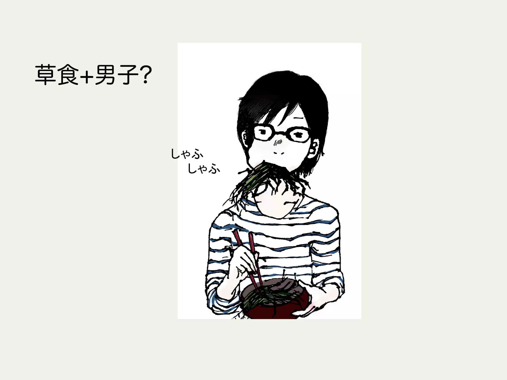 草食+男子?
しゃふ	
  
　　しゃふ	
 