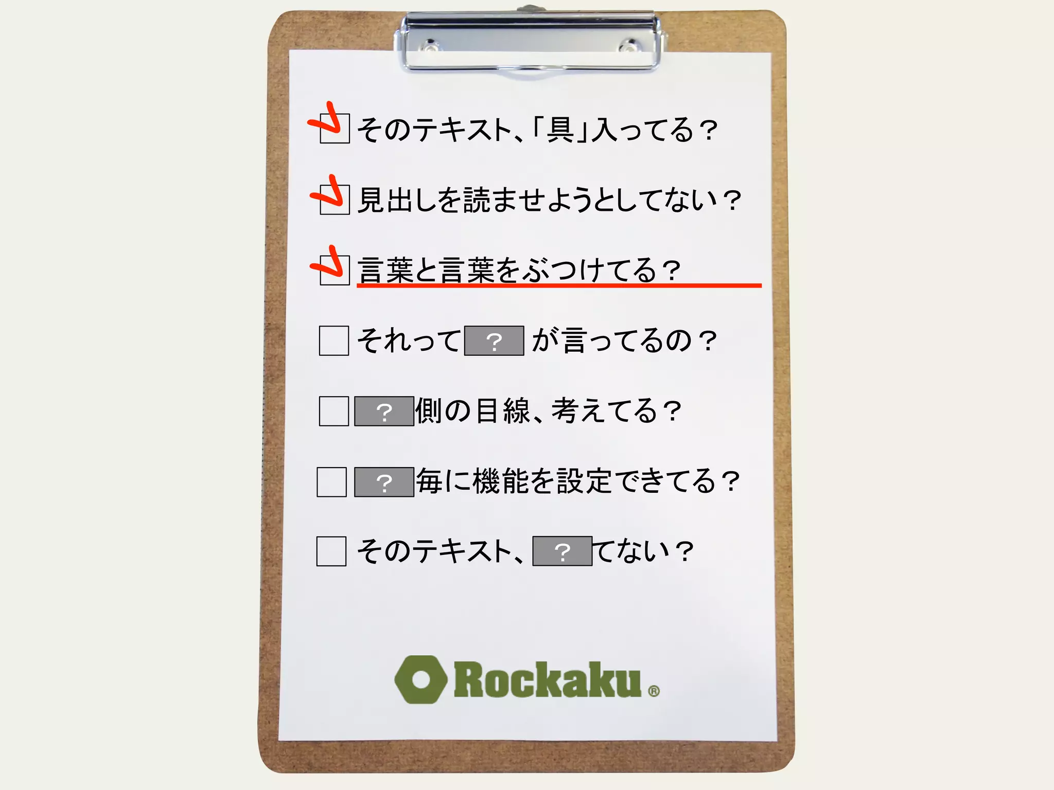 そのテキスト、「具」入ってる？	
  
	
  
見出しを読ませようとしてない？	
  
	
  
言葉と言葉をぶつけてる？	
  
	
  
それって誰　　が言ってるの？	
  
	
  
読む側の目線、考えてる？	
  
	
  
段落毎に機能を設定できてる？	
  
	
  
そのテキスト、揺れてない？	
？	
？	
？	
？	
 