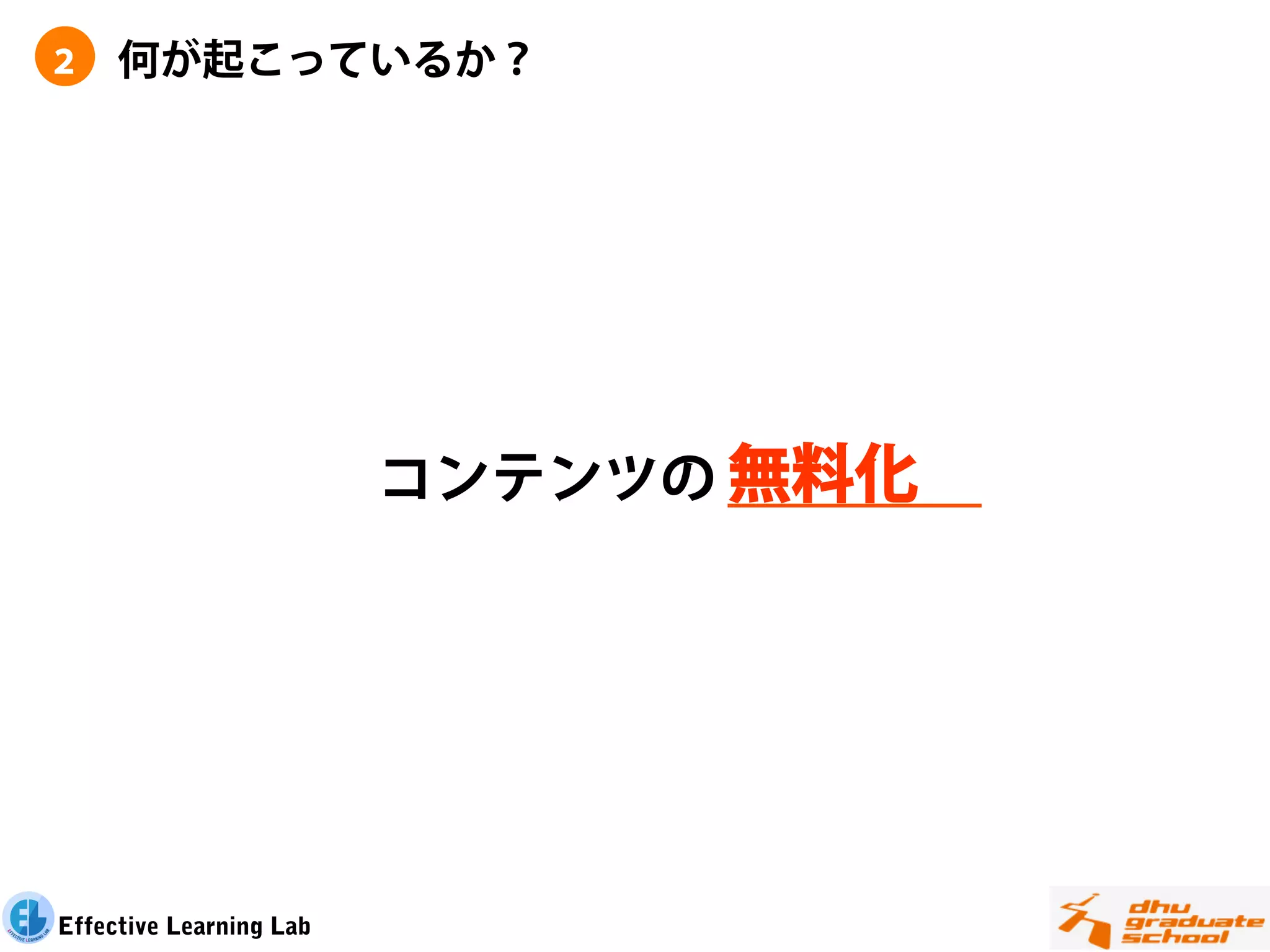 ２    何が起こっているか？




                               無料化 
                         コンテンツの低価格化




Effective Learning Lab
 