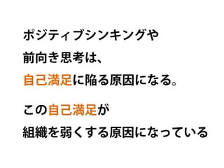 ポジティブシンキングや
前向き思考は、
自己満足に陥る原因になる。

この自己満足が
組織を弱くする原因になっている
 