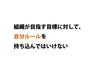 組織が目指す目標に対して、
自分ルールを
持ち込んではいけない
 