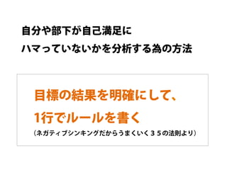 自分や部下が自己満足に
ハマっていないかを分析する為の方法



 目標の結果を明確にして、
 1行でルールを書く
（ネガティブシンキングだからうまくいく３５の法則より）
 