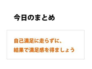 今日のまとめ


自己満足に走らずに、
結果で満足感を得ましょう
 