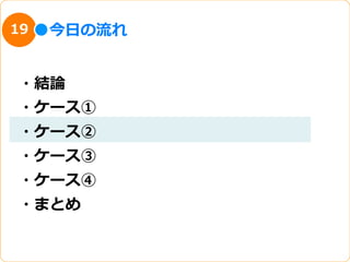 19   今⽇日の流流れ


・結論論
・ケース①
・ケース②
・ケース③
・ケース④
・まとめ
 