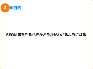 2   ⽬目的




SEO対策をやるべきかどうかがわかるようになる
 