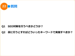 22   質問




Q1 　SEO対策を⾏行行うべきかどうか？

Q2 　仮に⾏行行うとすればどういったキーワードで実施すべきか？
 
