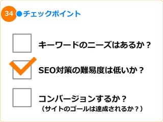 34   チェックポイント



       キーワードのニーズはあるか？


       SEO対策の難易易度度は低いか？


       コンバージョンするか？
       （サイトのゴールは達成されるか？）
 