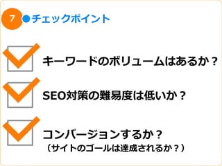 7   チェックポイント



     キーワードのボリュームはあるか？


     SEO対策の難易易度度は低いか？


     コンバージョンするか？
     （サイトのゴールは達成されるか？）
 