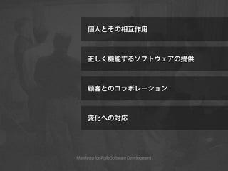 個人とその相互作用



     正しく機能するソフトウェアの提供



     顧客とのコラボレーション



     変化への対応




Manifesto for Agile Software Development
 