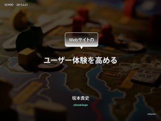 SCHOO   2013.2.21




                       Webサイトの



                    ユーザー体験を高める



                       坂本貴史
                        @bookslope


                                     wikipedia
 