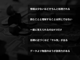 情報は少ないほどきちんと処理される



読むことと理解することは同じではない



一度に覚えられるのは4つだけ



目標に近づくほど「ヤル気」が出る



データより物語のほうが説得力がある
 