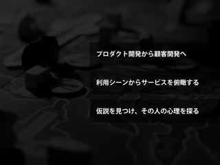 プロダクト開発から顧客開発へ



利用シーンからサービスを俯瞰する



仮説を見つけ、その人の心理を探る
 