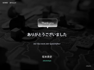 SCHOO   2013.2.21




                            Thank you



                    ありがとうございました

                     DO YOU HAVE ANY QUESTIONS?




                             坂本貴史
                             @bookslope


                                                  wikipedia
 