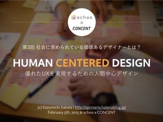 HUMAN CENTERED DESIGN
優れたUXを実現するための人間中心デザイン
第3回 社会に求められている価値あるデザイナーとは？
(c) Kazumichi Sakata | http://sprmario.hatenablog.jp/ 
February 5th, 2015 @ schoo x CONCENT
✕
 