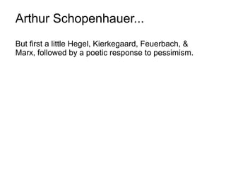 Arthur Schopenhauer...
But first a little Hegel, Kierkegaard, Feuerbach, &
Marx, followed by a poetic response to pessimism.
 