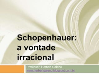 Schopenhauer:
a vontade
irracional
Professor: Herbert Galeno
www.herbertgaleno.blogspot.com.br
 