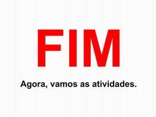 Agora, vamos as atividades.
 