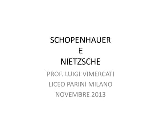 SCHOPENHAUER
E
NIETZSCHE
PROF. LUIGI VIMERCATI
LICEO PARINI MILANO
NOVEMBRE 2013

 