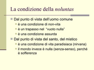 La condizione della  noluntas Dal punto di vista dell’uomo comune è una condizione di non-vita è un trapasso nel  “vuoto nulla” è una condizione assurda Dal punto di vista del santo, del mistico  è una condizione di vita paradisiaca (nirvana) il mondo invece è nulla (senza-senso), perché è sofferenza 